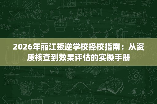 2026年丽江叛逆学校择校指南：从资质核查到效果评估的实操手册