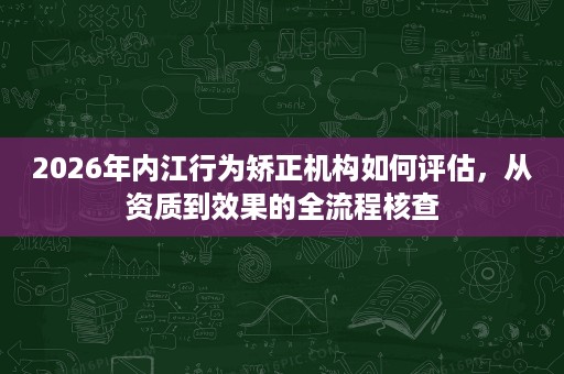 2026年内江行为矫正机构如何评估,从资质到效果的全流程核查 2026年内江行为矫正机构如何评估,从资质到效果的全流程核查