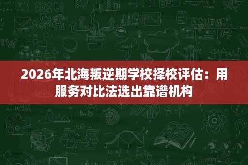 2026年北海叛逆期学校择校评估:用服务对比法选出靠谱机构 2026年北海叛逆期学校择校评估:用服务对比法选出靠谱机构