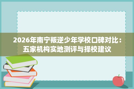 2026年南宁叛逆少年学校口碑对比:五家机构实地测评与择校建议 2026年南宁叛逆少年学校口碑对比:五家机构实地测评与择校建议