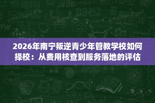 2026年南宁叛逆青少年管教学校如何择校:从费用核查到服务落地的评估攻略 2026年南宁叛逆青少年管教学校如何择校:从费用核查到服务落地的评估攻略