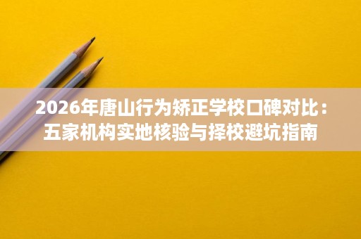 2026年唐山行为矫正学校口碑对比:五家机构实地核验与择校避坑指南 2026年唐山行为矫正学校口碑对比:五家机构实地核验与择校避坑指南