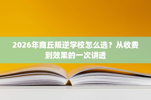 2026年商丘叛逆学校怎么选?从收费到效果的一次讲透 2026年商丘叛逆学校怎么选?从收费到效果的一次讲透