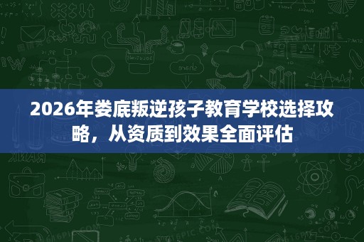 2026年娄底叛逆孩子教育学校选择攻略，从资质到效果全面评估