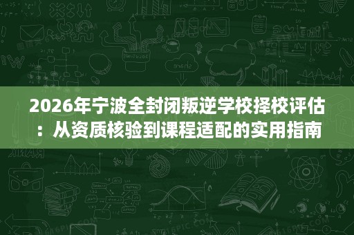 2026年宁波全封闭叛逆学校择校评估:从资质核验到课程适配的实用指南 2026年宁波全封闭叛逆学校择校评估:从资质核验到课程适配的实用指南