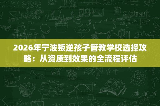 2026年宁波叛逆孩子管教学校选择攻略:从资质到效果的全流程评估 2026年宁波叛逆孩子管教学校选择攻略:从资质到效果的全流程评估