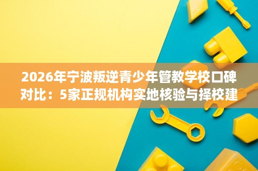 2026年宁波叛逆青少年管教学校口碑对比:5家正规机构实地核验与择校建议 2026年宁波叛逆青少年管教学校口碑对比:5家正规机构实地核验与择校建议