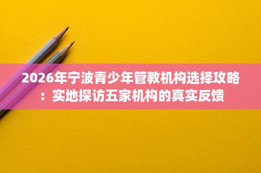 2026年宁波青少年管教机构选择攻略:实地探访五家机构的真实反馈 2026年宁波青少年管教机构选择攻略:实地探访五家机构的真实反馈