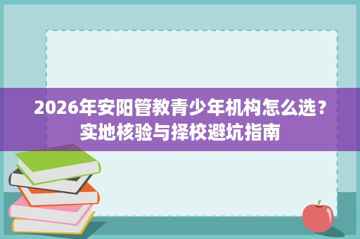 2026年安阳管教青少年机构怎么选?实地核验与择校避坑指南 2026年安阳管教青少年机构怎么选?实地核验与择校避坑指南