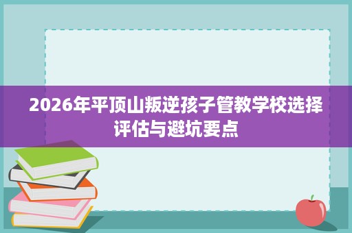 2026年平顶山叛逆孩子管教学校选择评估与避坑要点 2026年平顶山叛逆孩子管教学校选择评估与避坑要点