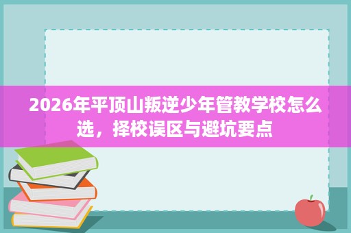 2026年平顶山叛逆少年管教学校怎么选，择校误区与避坑要点