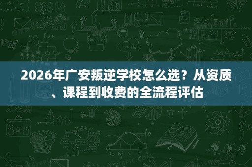 2026年广安叛逆学校怎么选?从资质、课程到收费的全流程评估 2026年广安叛逆学校怎么选?从资质、课程到收费的全流程评估