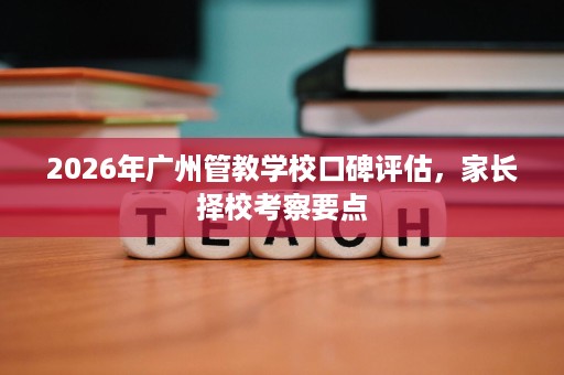 2026年广州管教学校口碑评估,家长择校考察要点 2026年广州管教学校口碑评估,家长择校考察要点