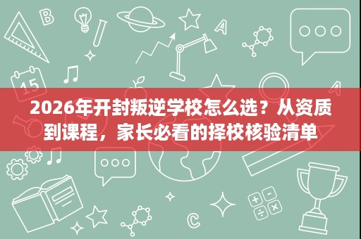 2026年开封叛逆学校怎么选?从资质到课程,家长必看的择校核验清单 2026年开封叛逆学校怎么选?从资质到课程,家长必看的择校核验清单