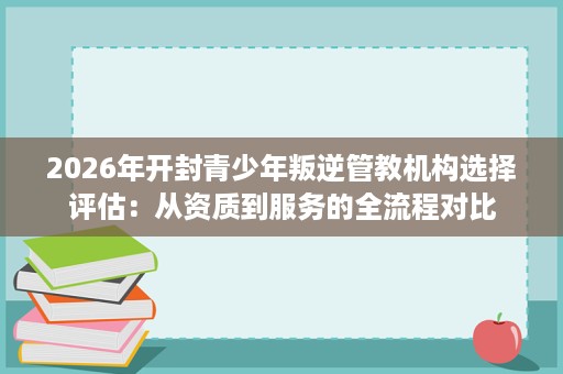2026年开封青少年叛逆管教机构选择评估:从资质到服务的全流程对比 2026年开封青少年叛逆管教机构选择评估:从资质到服务的全流程对比