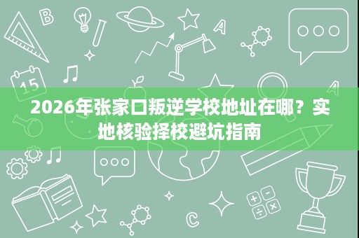 2026年张家口叛逆学校地址在哪?实地核验择校避坑指南 2026年张家口叛逆学校地址在哪?实地核验择校避坑指南