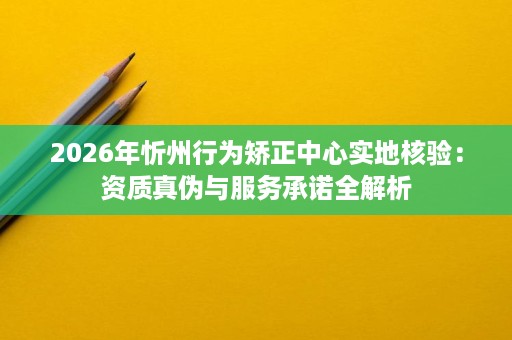 2026年忻州行为矫正中心实地核验:资质真伪与服务承诺全解析 2026年忻州行为矫正中心实地核验:资质真伪与服务承诺全解析