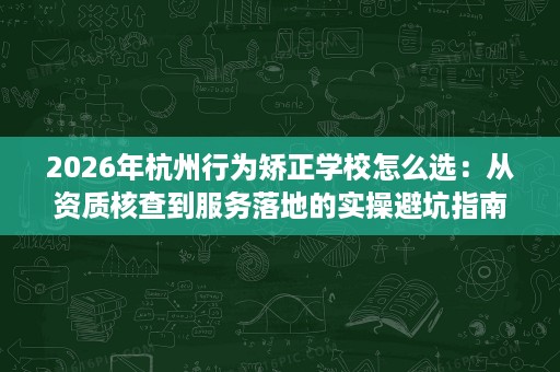 2026年杭州行为矫正学校怎么选：从资质核查到服务落地的实操避坑指南