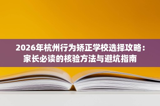 2026年杭州行为矫正学校选择攻略:家长必读的核验方法与避坑指南 2026年杭州行为矫正学校选择攻略:家长必读的核验方法与避坑指南
