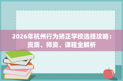 2026年杭州行为矫正学校选择攻略:资质、师资、课程全解析 2026年杭州行为矫正学校选择攻略:资质、师资、课程全解析