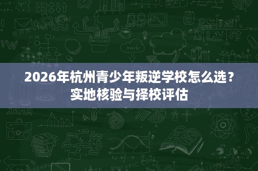 2026年杭州青少年叛逆学校怎么选?实地核验与择校评估 2026年杭州青少年叛逆学校怎么选?实地核验与择校评估
