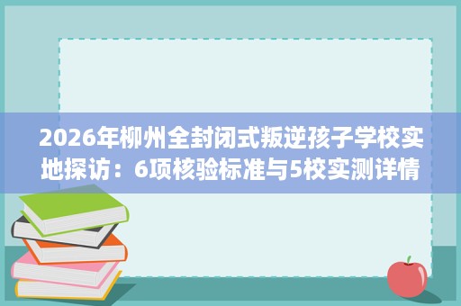 2026年柳州全封闭式叛逆孩子学校实地探访:6项核验标准与5校实测详情 2026年柳州全封闭式叛逆孩子学校实地探访:6项核验标准与5校实测详情