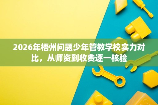 2026年梧州问题少年管教学校实力对比,从师资到收费逐一核验 2026年梧州问题少年管教学校实力对比,从师资到收费逐一核验