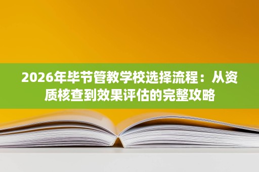 2026年毕节管教学校选择流程:从资质核查到效果评估的完整攻略 2026年毕节管教学校选择流程:从资质核查到效果评估的完整攻略