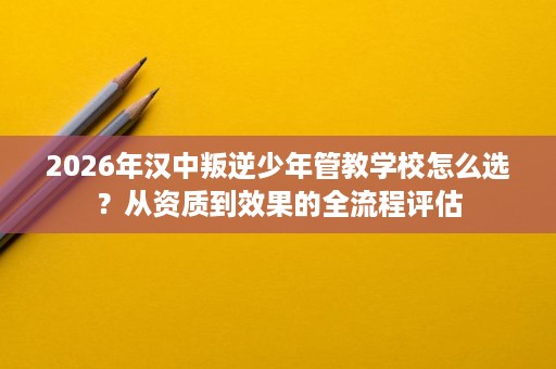 2026年汉中叛逆少年管教学校怎么选?从资质到效果的全流程评估 2026年汉中叛逆少年管教学校怎么选?从资质到效果的全流程评估