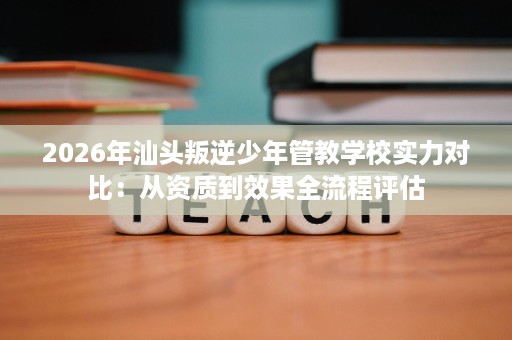2026年汕头叛逆少年管教学校实力对比:从资质到效果全流程评估 2026年汕头叛逆少年管教学校实力对比:从资质到效果全流程评估