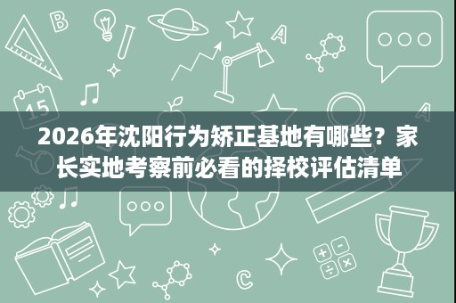 2026年沈阳行为矫正基地有哪些？家长实地考察前必看的择校评估清单