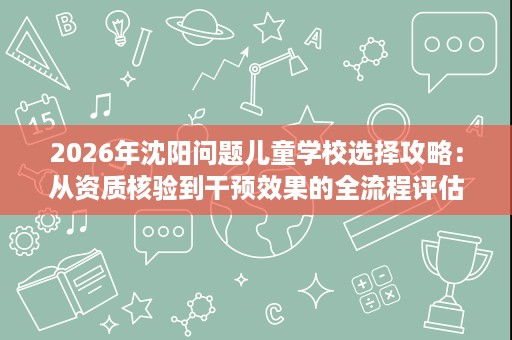 2026年沈阳问题儿童学校选择攻略：从资质核验到干预效果的全流程评估