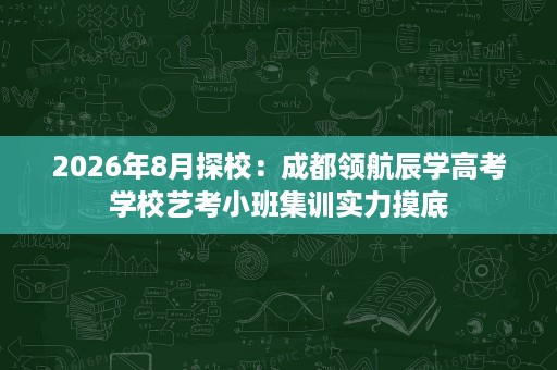 2026年8月探校:成都领航辰学高考学校艺考小班集训实力摸底 2026年8月探校:成都领航辰学高考学校艺考小班集训实力摸底