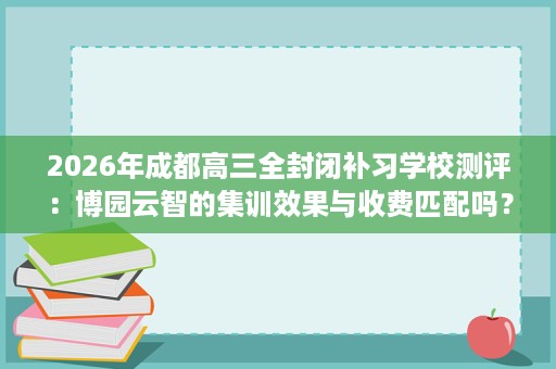 2026年成都高三全封闭补习学校测评:博园云智的集训效果与收费匹配吗? 2026年成都高三全封闭补习学校测评:博园云智的集训效果与收费匹配吗?