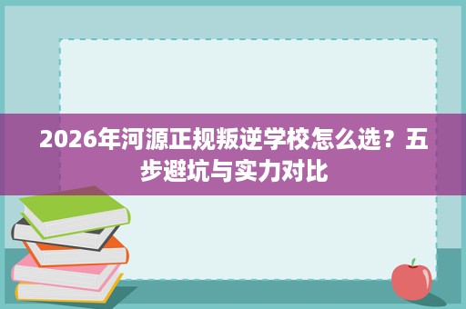2026年河源正规叛逆学校怎么选?五步避坑与实力对比 2026年河源正规叛逆学校怎么选?五步避坑与实力对比