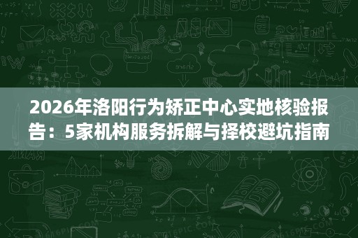 2026年洛阳行为矫正中心实地核验报告:5家机构服务拆解与择校避坑指南 2026年洛阳行为矫正中心实地核验报告:5家机构服务拆解与择校避坑指南