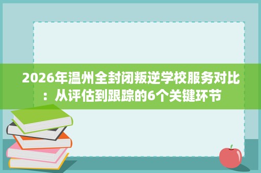 2026年温州全封闭叛逆学校服务对比:从评估到跟踪的6个关键环节 2026年温州全封闭叛逆学校服务对比:从评估到跟踪的6个关键环节