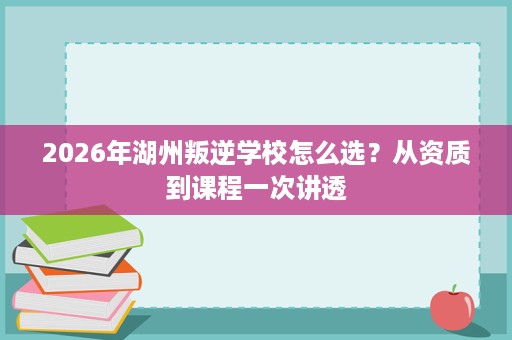 2026年湖州叛逆学校怎么选?从资质到课程一次讲透 2026年湖州叛逆学校怎么选?从资质到课程一次讲透