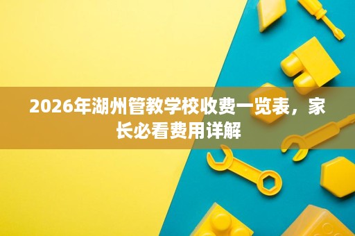 2026年湖州管教学校收费一览表，家长必看费用详解