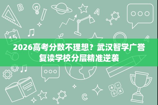 2026高考分数不理想？武汉智学广誉复读学校分层精准逆袭