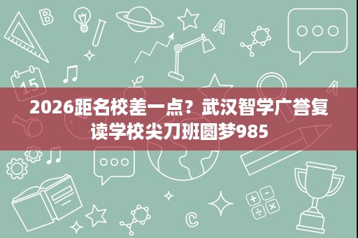2026距名校差一点?武汉智学广誉复读学校尖刀班圆梦985 2026距名校差一点?武汉智学广誉复读学校尖刀班圆梦985