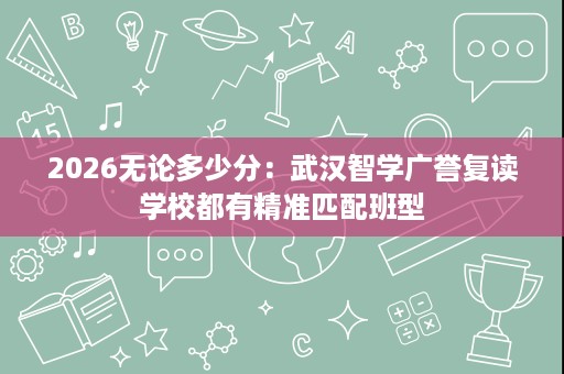 2026无论多少分:武汉智学广誉复读学校都有精准匹配班型 2026无论多少分:武汉智学广誉复读学校都有精准匹配班型