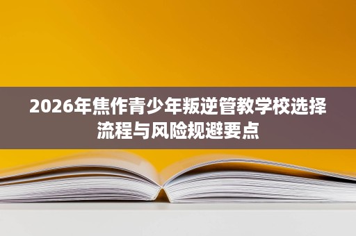 2026年焦作青少年叛逆管教学校选择流程与风险规避要点