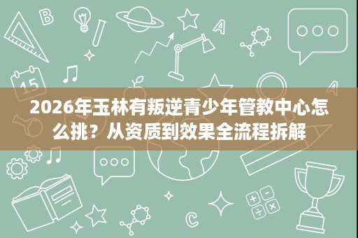 2026年玉林有叛逆青少年管教中心怎么挑?从资质到效果全流程拆解 2026年玉林有叛逆青少年管教中心怎么挑?从资质到效果全流程拆解
