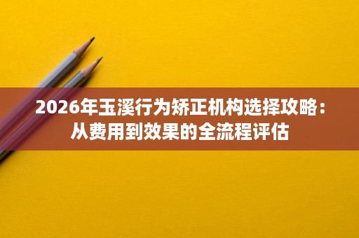 2026年玉溪行为矫正机构选择攻略:从费用到效果的全流程评估 2026年玉溪行为矫正机构选择攻略:从费用到效果的全流程评估