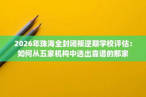 2026年珠海全封闭叛逆期学校评估:如何从五家机构中选出靠谱的那家 2026年珠海全封闭叛逆期学校评估:如何从五家机构中选出靠谱的那家