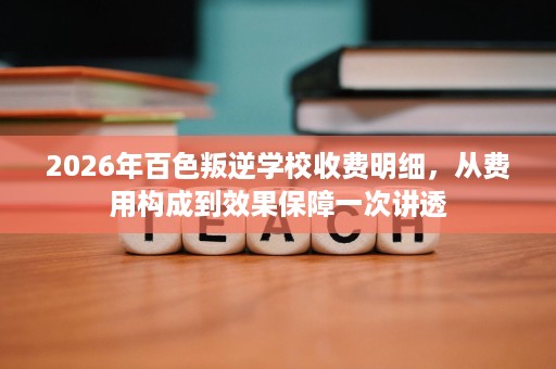 2026年百色叛逆学校收费明细，从费用构成到效果保障一次讲透