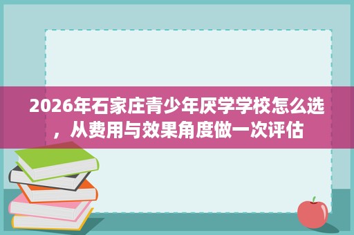 2026年石家庄青少年厌学学校怎么选,从费用与效果角度做一次评估 2026年石家庄青少年厌学学校怎么选,从费用与效果角度做一次评估