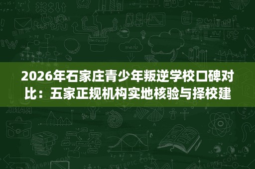 2026年石家庄青少年叛逆学校口碑对比:五家正规机构实地核验与择校建议 2026年石家庄青少年叛逆学校口碑对比:五家正规机构实地核验与择校建议