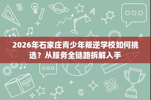 2026年石家庄青少年叛逆学校如何挑选?从服务全链路拆解入手 2026年石家庄青少年叛逆学校如何挑选?从服务全链路拆解入手